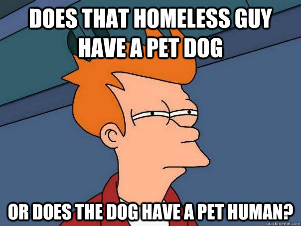 Does that homeless guy have a pet dog Or does the dog have a pet human? - Does that homeless guy have a pet dog Or does the dog have a pet human?  Futurama Fry