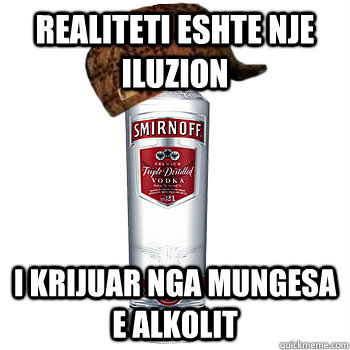 realiteti eshte nje iluzion i krijuar nga mungesa e alkolit  Scumbag Alcohol