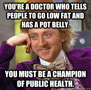 You're a doctor who tells people to go low fat and has a pot belly. You must be a champion of public health.  Condescending Wonka