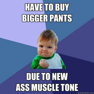 Have to buy
bigger pants due to new
ass muscle tone  Success Kid