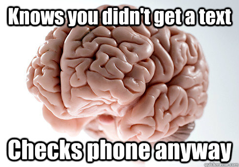 Knows you didn't get a text  Checks phone anyway   Scumbag Brain