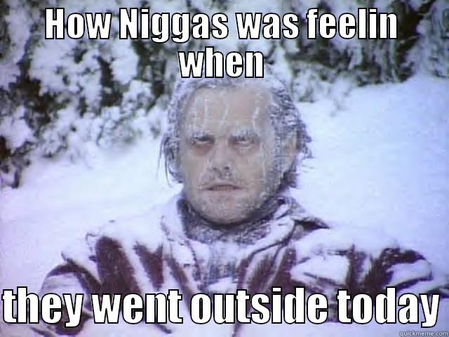 HOW NIGGAS WAS FEELIN WHEN  THEY WENT OUTSIDE TODAY Misc