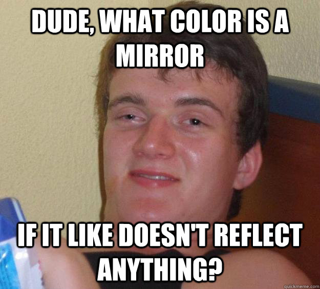 Dude, what color is a mirror if it like doesn't reflect anything?  10 Guy