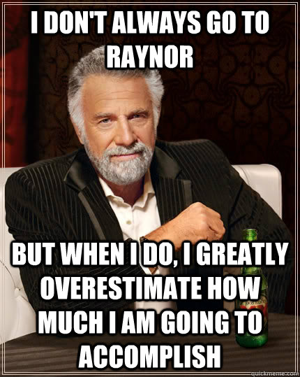 I don't always go to raynor but when I do, I greatly overestimate how much I am going to accomplish   The Most Interesting Man In The World