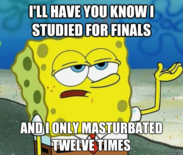 I'll have you know I studied for finals And I only masturbated twelve times  Tough Spongebob