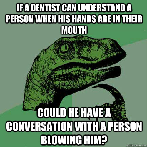 If a dentist can understand a person when his hands are in their mouth could he have a conversation with a person blowing him?  Philosoraptor