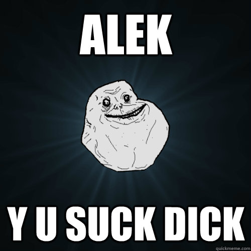 Alek y u suck dick  Forever Alone