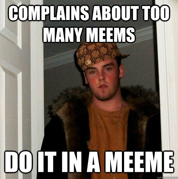 Complains about too many meems Do it in a meeme  Scumbag Steve