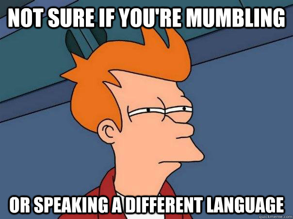 Not sure if you're mumbling Or speaking a different language  Futurama Fry