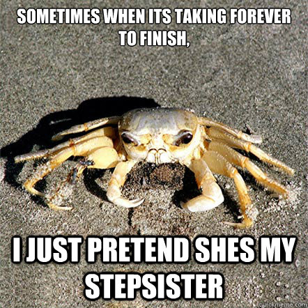 Sometimes when its taking forever to finish,  i just pretend shes my stepsister   Confession Crab