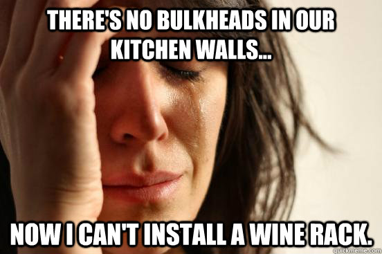 There's no bulkheads in our kitchen walls... Now I can't install a wine rack.  First World Problems