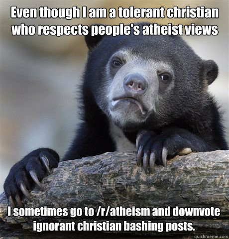 Even though I am a tolerant christian who respects people's atheist views I sometimes go to /r/atheism and downvote ignorant christian bashing posts. - Even though I am a tolerant christian who respects people's atheist views I sometimes go to /r/atheism and downvote ignorant christian bashing posts.  Confession Bear