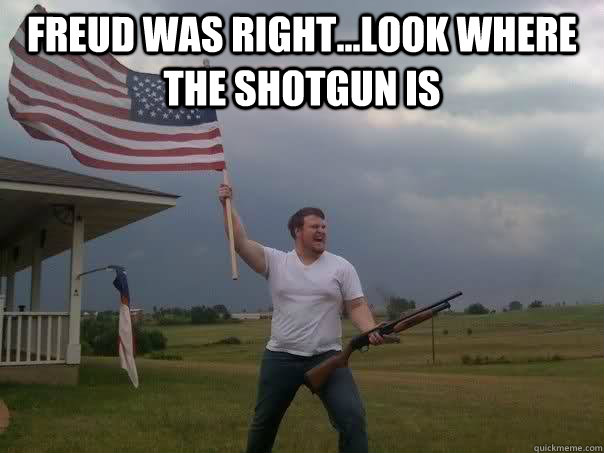 Freud was right...look where the shotgun is   Overly Patriotic American