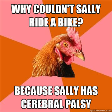 Why couldn't sally ride a bike? because sally has cerebral palsy  Anti-Joke Chicken