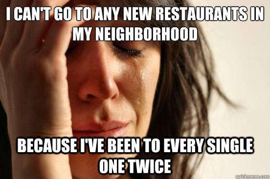 I can't go to any new restaurants in my neighborhood Because I've been to every single one twice   First World Problems