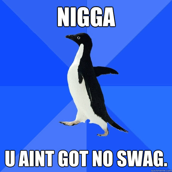 nigGA u aint got no swag.  Socially Awkward Penguin