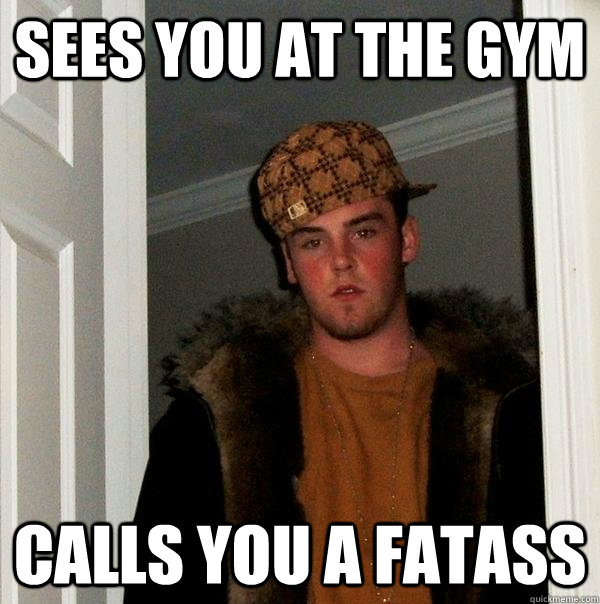 sees you at the gym calls you a fatass - sees you at the gym calls you a fatass  Scumbag Steve