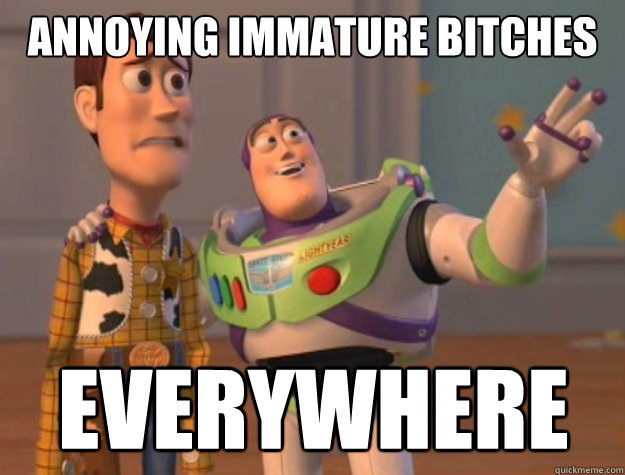 Annoying immature bitches everywhere  Buzz Lightyear