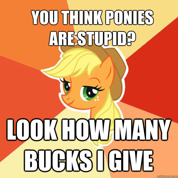 you think ponies 
are stupid? Look how many bucks I give  Applejack