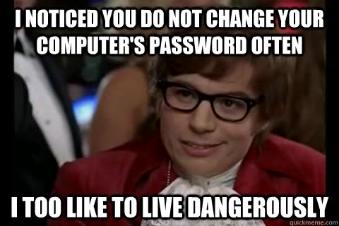 I noticed you do not change your computer's password often i too like to live dangerously  Dangerously - Austin Powers