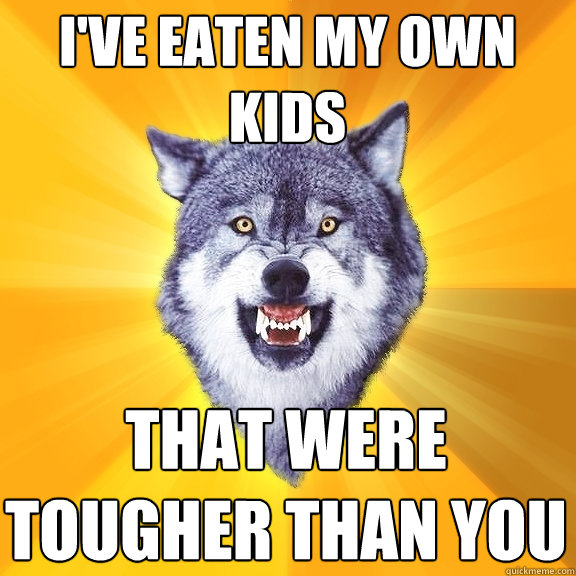 I've eaten my own kids that were tougher than you  Courage Wolf