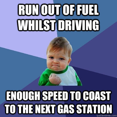 Run out of Fuel whilst driving enough speed to coast to the next gas station - Run out of Fuel whilst driving enough speed to coast to the next gas station  Success Kid