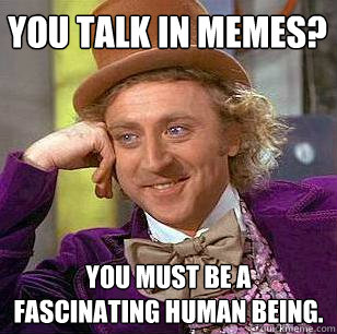 You talk in memes? You must be a fascinating human being.  Condescending Wonka