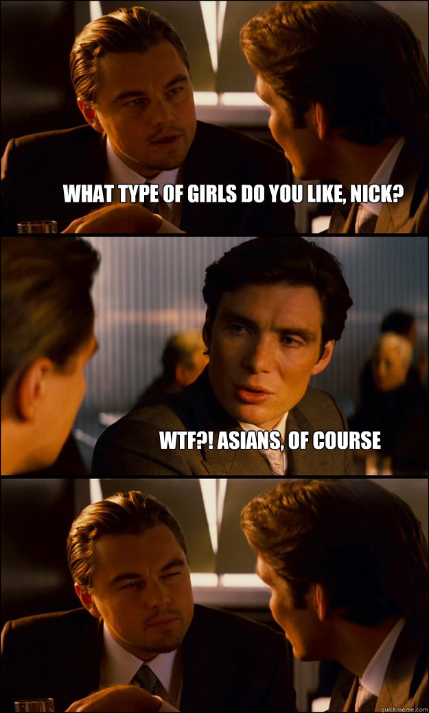 what type of girls do you like, nick? wtf?! asians, of course  Inception