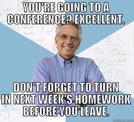 YOU'RE GOING TO A CONFERENCE? EXCELLENT. DON'T FORGET TO TURN IN NEXT WEEK'S HOMEWORK BEFORE YOU LEAVE. Engineering Professor