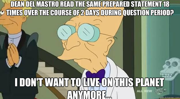 Dean Del Mastro read the same prepared statement 18 times over the course of 2 days during question period? I don't want to live on this planet anymore...  Farnsworth Planet