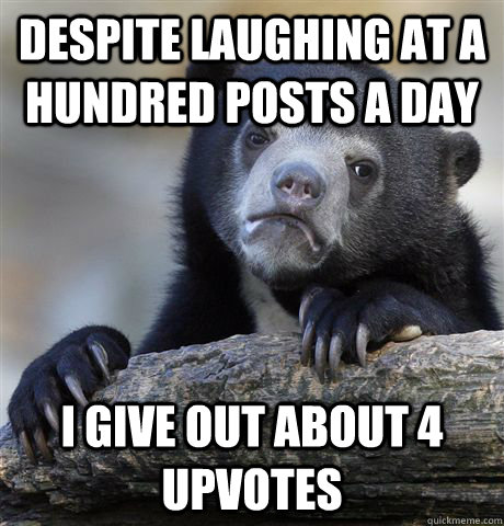 Despite laughing at a hundred posts a day I give out about 4 upvotes  Confession Bear