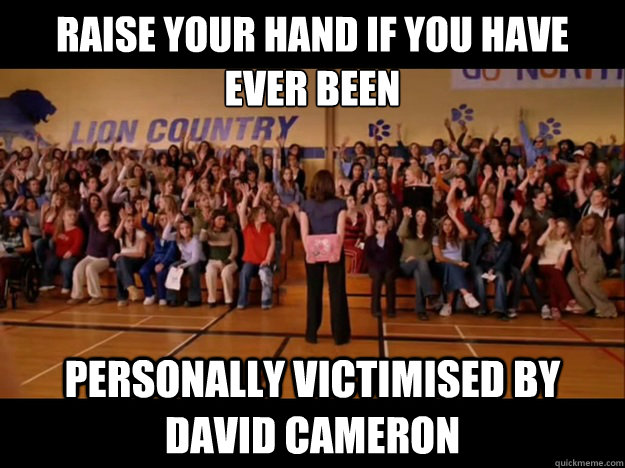 Raise your hand if you have ever been  personally victimised by David Cameron  Personally victimized by Regina George