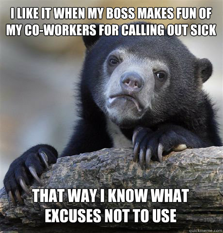I like it when my boss makes fun of my co-workers for calling out sick That way I know what excuses not to use - I like it when my boss makes fun of my co-workers for calling out sick That way I know what excuses not to use  Confession Bear