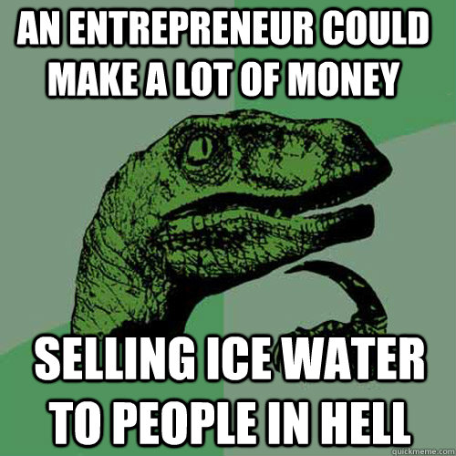 AN entrepreneur COULD MAKE A LOT OF MONEY SELLING ICE WATER TO PEOPLE IN HELL  Philosoraptor