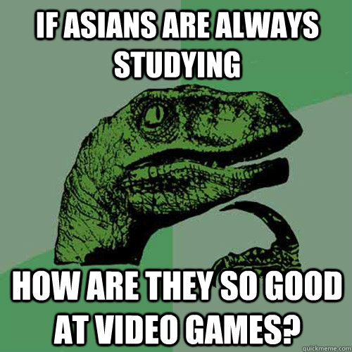 If Asians are always studying How are they so good at video games?  Philosoraptor