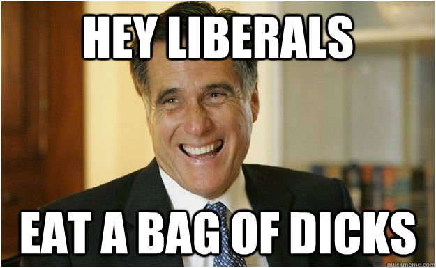 HEY LIBERALS EAT A BAG OF DICKS  Mitt Romney