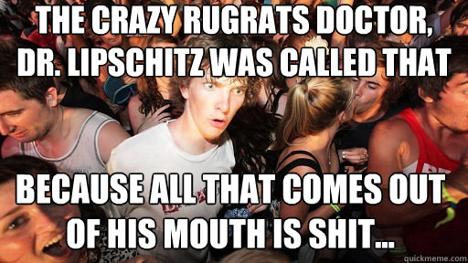 The crazy rugrats doctor, Dr. Lipschitz was called that because all that comes out of his mouth is shit...  Sudden Clarity Clarence