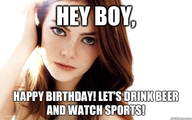 Hey boy,  Happy birthday! Let's drink beer and watch sports!   