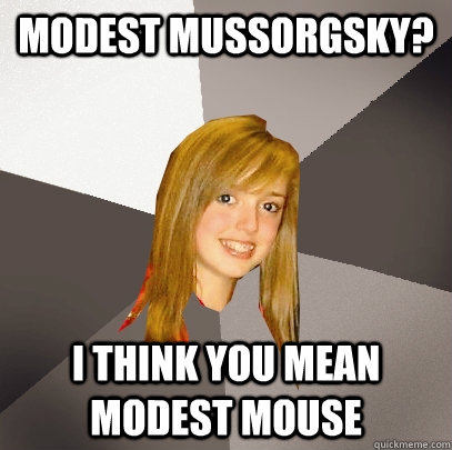 Modest Mussorgsky? I think you mean Modest Mouse  Musically Oblivious 8th Grader