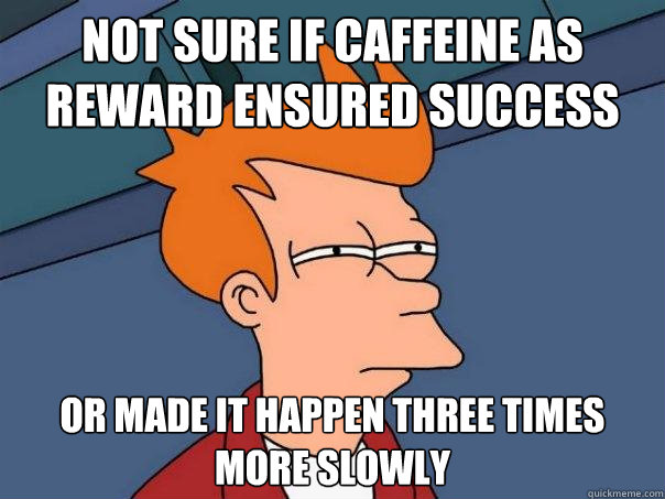 NOT SURE IF CAFFEINE AS REWARD ENSURED SUCCESS OR MADE IT HAPPEN THREE TIMES MORE SLOWLY - NOT SURE IF CAFFEINE AS REWARD ENSURED SUCCESS OR MADE IT HAPPEN THREE TIMES MORE SLOWLY  Futurama Fry