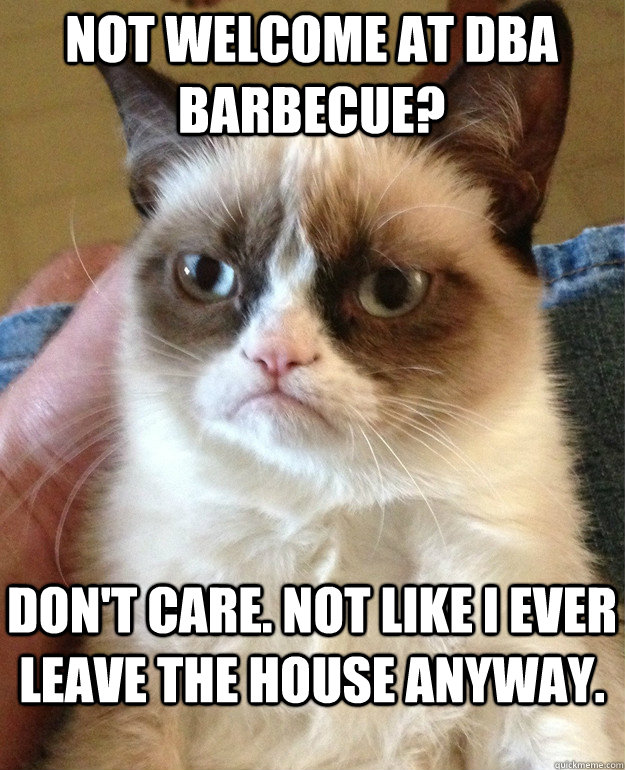 Not welcome at DBA Barbecue? Don't care. Not like I ever leave the house anyway.  Grumpy Cat