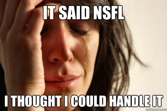 IT SAid nsfl i thought i could handle it  First World Problems