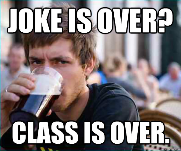 Joke is over? Class is over. - Joke is over? Class is over.  Lazy College Senior