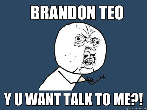 BRANDON TEO y u want talk to me?!  Y U No