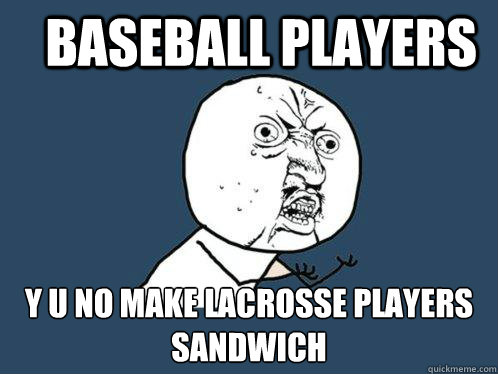 BASEBALL PLAYERS y u no MAKE LACROSSE PLAYERS SANDWICH - BASEBALL PLAYERS y u no MAKE LACROSSE PLAYERS SANDWICH  Y U No