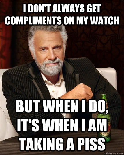 I don't always get compliments on my watch but when I do, it's when i am taking a piss - I don't always get compliments on my watch but when I do, it's when i am taking a piss  The Most Interesting Man In The World