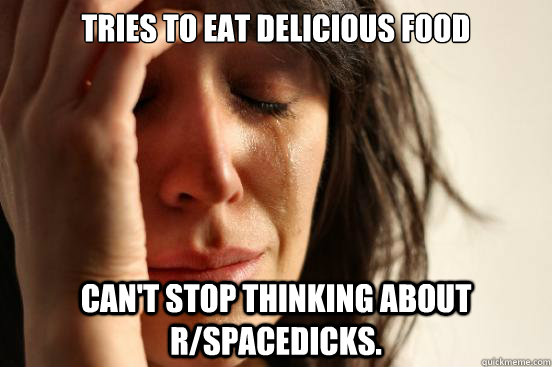 Tries to eat delicious food Can't stop thinking about r/spacedicks.  - Tries to eat delicious food Can't stop thinking about r/spacedicks.   First World Problems