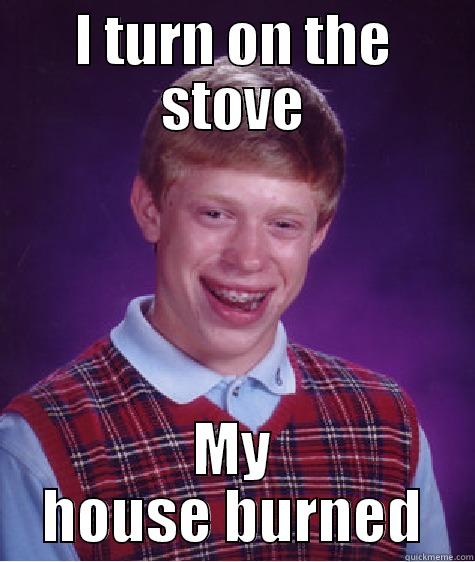 I TURN ON THE STOVE MY HOUSE BURNED Bad Luck Brian