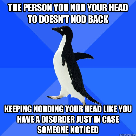 The person you nod your head to doesn't nod back keeping nodding your head like you have a disorder just in case someone noticed - The person you nod your head to doesn't nod back keeping nodding your head like you have a disorder just in case someone noticed  Socially Awkward Penguin