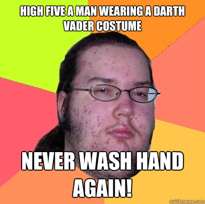 High five a man wearing a Darth Vader costume  NEVER WASH HAND AGAIN!  Butthurt Dweller